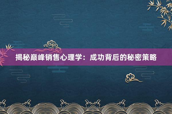 揭秘巅峰销售心理学：成功背后的秘密策略