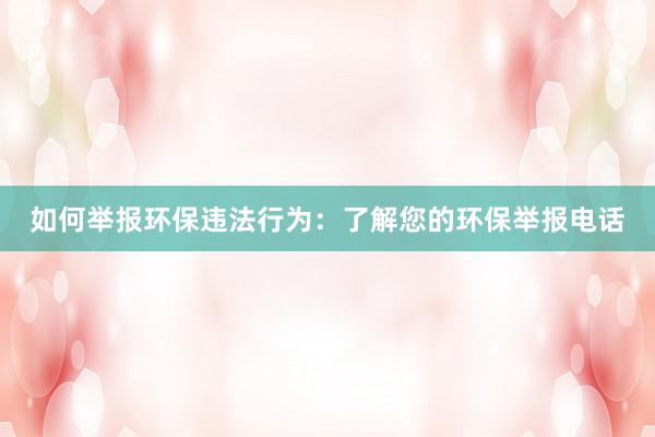 如何举报环保违法行为：了解您的环保举报电话